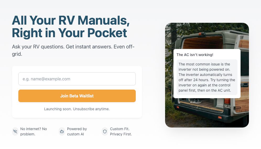 Screenshot from a website. The text says "All Your RV Manuals, Right in Your Pocket. Ask your RV questions. Get instant answers. Even off-grid." Then there is a text field for entering email addresses. A "Join Beta Waitlist" button. "Launching soon. Unsubscribe anytime." then three icons: no wifi with "No internet? No problem." a robot face with "Powered by custom AI" and a shield with "Custom fit. Privacy First." To the right is image of an RV with this text overlayed: "The AC isn't working! The most common issue is the inverter not being powered on. The inverter automatically turns off after 24 hours. Try turning the inverter on again at the control panel first, then on the AC unit."