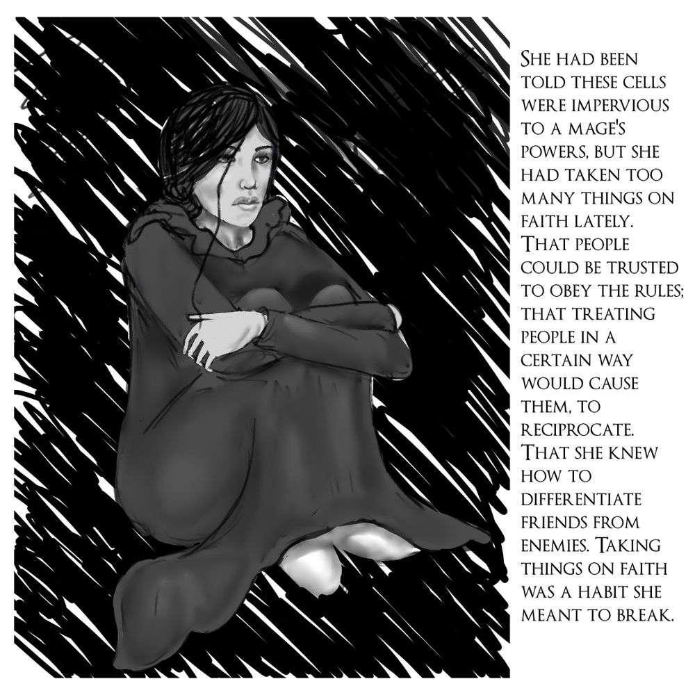 In a dark place, a beautiful woman in a long robe sits with her knees to her chest, arms wrapped around them. Her dark hair is coming down. A block of text beside her reads: "She had been told these cells were impervious to a mage’s powers, but she had taken too many things on faith lately. That people could be trusted to obey the rules, that treating people in a certain way would cause them to reciprocate. That she knew how to differentiate friends from enemies. Taking things on faith was a habit she meant to break."