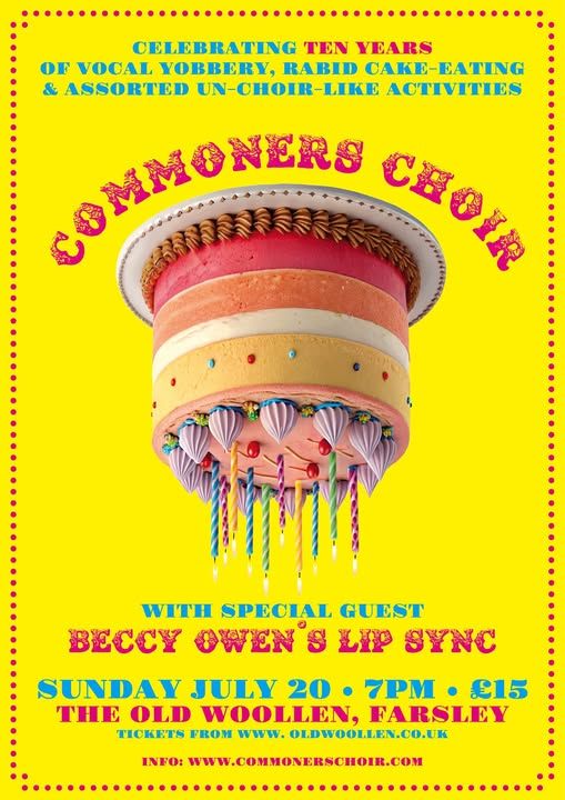 Pic of upside down birthday cake. Text: CELEBRATING TEN YEARS OF VOCAL YOBBERY, RABID CAKE-EATING & ASSORTED UN-CHOIR-LIKE ACTIVITIES COMMONERS CHOIR WITH SPECIAL GUEST BECCY OWEN'S LIP SYNC SUNDAY JULY 20. 7PM £15 THE OLD WOOLLEN, FARSLEY TICKETS FROM WWW.OLDWOOLLEN.CO.UK INFO: WWW.COMMONERSCHOIR.COM