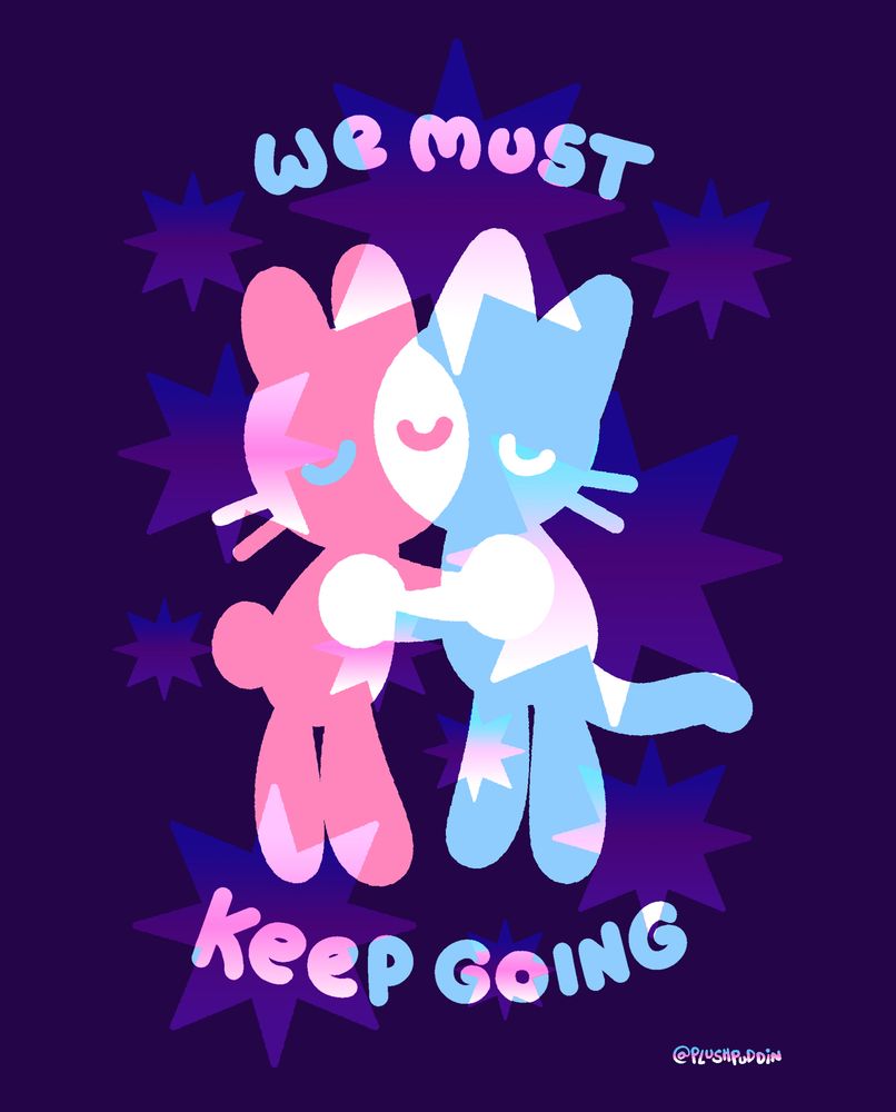 A pink bunny and a blue cat embracing, where they overlap is white, the words ‘we must keep going” above and below them. They are on a purple background with stars overlapping it