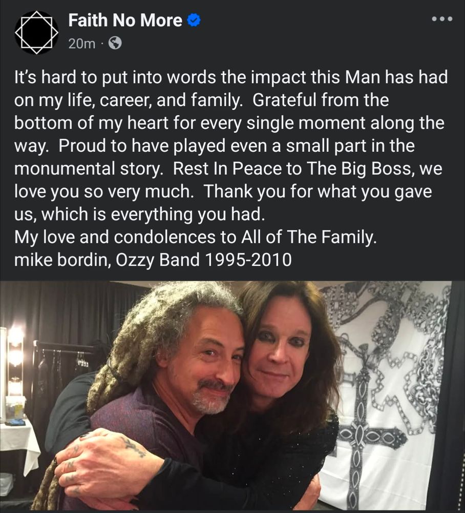 Faith No More Facebook post screenshot, photo of Mike Bordin and Ozzy Osbourne hugging each other. Mike says: "It's hard to put into words the impact this Man has had on my life, career, and family. Grateful from the bottom of my heart for every single moment along the way. Proud to have played even a small part in the monumental story. Rest In Peace to The Big Boss, we love you so very much. Thank you for what you gave us, which is everything you had.

My love and condolences to All of The Family. mike bordin, Ozzy Band 1995-2010"