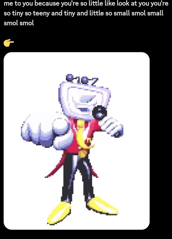 you're so tiny 

image of Deltarune character "Temma" affectionally pointing at the camera with upper text ridiculing the viewer for being so small

holy sweet mother of PEAK
