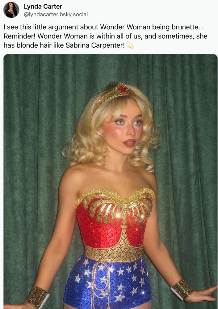 Lynda Carter writes, atop a picture of Sabrina Carpenter wearing a Wonder Woman Halloween costume, "I see this little argument about Wonder Woman being brunette... Reminder! Wonder Woman is within all of us, and sometimes, she has blonde hair like Sabrina Carpenter!" Note that Sabrina Carpenter doesn't really have blonde hair herself--it's bleached.