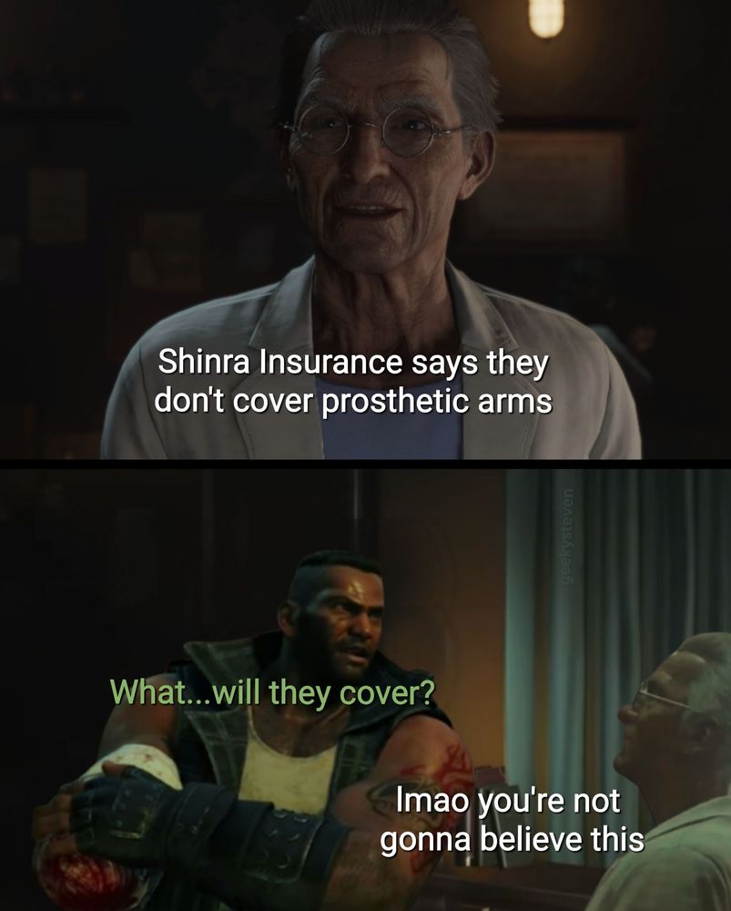 Doctor Sheiran from Final Fantasy VII Rebirth telling Barret Wallace "Shinra Insurance says they don't cover prosthetic arms" Barret asks while holding his stump "What... will they cover?" and Sheiran replied "Imao you're not gonna believe this”
