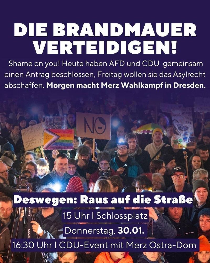 Demoaufruf Plakat "die Brandmauer verteidigen" - shame on you! Heute haben AFD und CDU gemeinsam einen Antrag beschlossen, Freitag wollen sie das Asylrecht abschaffen. Morgen macht Merz Wahlkampf in Dresden. Deswegen: Raus auf die Straße, 15 Uhr Schlossplatz, Donnerstag, 30.01.,16.30 Uhr CDU Event mit Merz Ostra-dom