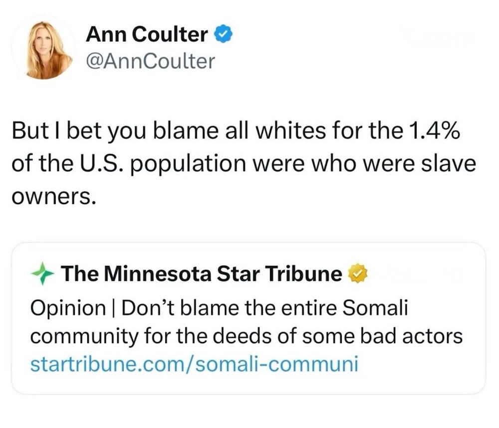 A tweet that reads "opinion. Don't blame the entire Somali community for the deeds of some bad actors" 

Ann Coulter retweeted with the caption "But I bet you blame all whites for the 1.4% of the U.S. population were who were slave owners" 