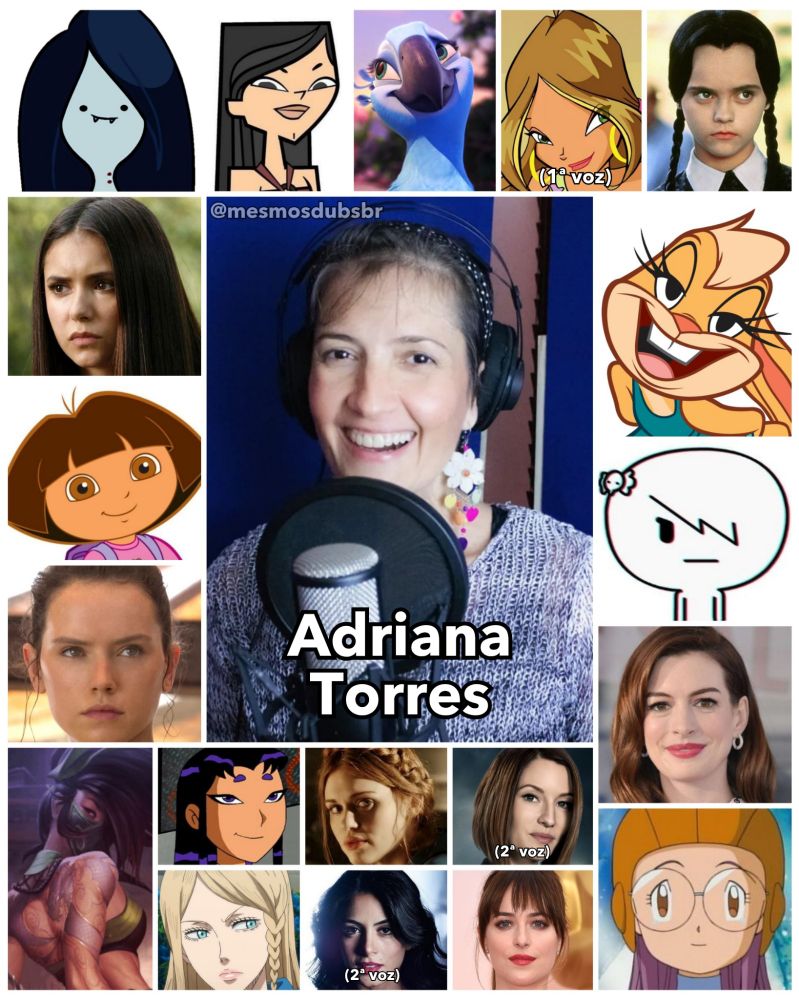 Foto da atriz, cantora, dubladora e diretora de dublagem Adriana Torres, e alguns de seus trabalhos em dublagem:

- Marceline (Hora de Aventura) 
- Elena Gilbert (Diários de um Vampiro)
- Dora (Dora, a Aventureira)
- Rey (Star Wars) 
- Coelha Lola (Looney Tunes)
- Wandinha Adams (Família Addams)
- Anne Hathaway 
- Akali (League of Legends) 
- Flora (Clube das Winx; 1ª voz) 
- Heather (Ilha dos Desafios) 
- Carrie Krueger (O Incrível Mundo de Gumball) 
- Jade (Rio)
- Yolei Inoue (Digimon 2)
- Lydia Martin (Teen Wolf)
- Alex Danvers (Supergirl; 2ª voz) 
- Charlotte Rosesel (Black Clover) 
- Isabelle "Izzy" Lightwood (Shadowhunters)
- Estrela Negra (Os Jovens Titãs) 
- Dakota Johnson