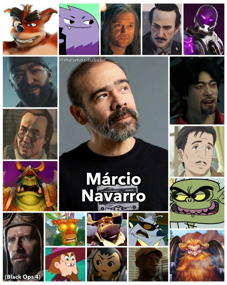 Foto do ator, dublador, e locutor Márcio Navarro, e alguns de seus trabalhos em dublagem:

-Crunch Bandicoot (Crash Team Racing Nitro-Fueled)
-Derivante (Destiny 2)
-Benjamin Franklin (Assassin's Creed 3 e Rogue)
-Gnasty Gnorc (Spyro Reignited Trilogy: Spyro The Dragon e Crash Team Racing Nitro-Fueled)
-Nikolai Belinski (Call Of Duty: Black Ops 4)
-Bluster (Ursinhos Carinhosos: Libere a Magia)
-Ulf, o Branco (A Casa do Dragão)
-Maxwell Roth (Assassin's Creed: Syndicate)
-Tempestuoso (Fortnite)
-Jordi Chin (Watch Dogs 1, 2 & Legion)
-Kazayuki Izumi (Parasyte)
-Dr Dente Pobre (Fangbone!)
-Vanndar Stormpike (Hearthstone: Heroes of Warcraft)
-Aku Aku (Skylanders Imaginators)
-Hasty (Crash Team Racing Nitro-Fueled)
-Tapa Olho Negro (Acampamento Lakebottom)
-Badalf, o Mago Malvado (Nella, Uma Princesa Corajosa)
-Sir Gareth (Super 4)
-Larry (Luke Cage)