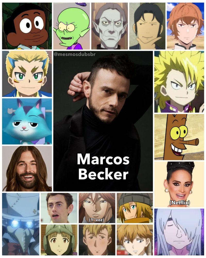Foto do ator e dublador Marcos Becker, e alguns de seus trabalhos em dublagem:

-Greg Williams (O Mundo de Greg)
-Dante Koryu (Beyblade Burst)
-Gatuno (A Casa Mágica de Gabby)
-Jonathan Van Ness (Queer Eye)
-Gelmud (That Time I Got Reincarnated as a Slime)
-Mr Calypso (Rick and Morty)
-Gregory Fince (The Legend of Vox Machina)
-Kõsei Hirata (Forest of Piano)
-Kuchiba (Kujira no Kora - Filhos das Baleias)
-Wakiya Murasaki (Beyblade Burst)
-Toco (Os Empoderados)
-Cynthia Lee Fontaice (RuPaul's Drag Race; Netflix)
-Aulbath Ōimachi (Hi Score Girl)
-Garoto do Anuário (A Barraca do Beijo)
-Kureha Shinogi (Baki: O Campeão; 1ª voz)
-Ducker (Sword Art Online)
-Ake (The Rising of the Shield Hero)
-Toby Selwyn (Violet Evergarde)
-Keigo Shibutani (Yamada-kun e as Sete Bruxas)