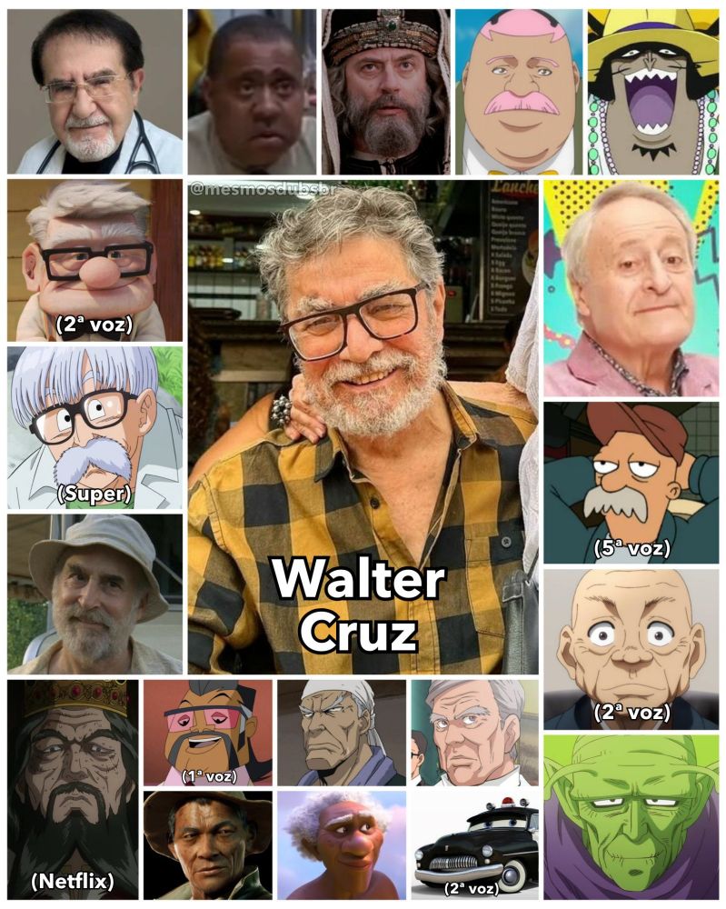 Foto do ator e dublador Walter Cruz, e alguns de seus trabalhos em dublagem:

- Doutor Now (Quilos Mortais)
- Carl Fredricksen (A Vida de Dug, O Encontro de Carl; voz atual)
- Dr. Briefs (Dragon Ball Super)
- Dale Horvath (The Walking Dead)
- Rei Sweyn (Viland Saga; Netflix)
- Bobby (A Hora do Rush)
- Caifás (A Paixão de Cristo)
- Hachigen (Bleach)
- Vander Decken IX (One Piece)
- Senhor Alfredo (Sou Luna)
- Scruffy (Futurama; 5ª voz)
- Mitsunari Tokugawa (Baki Hanma; 2ª voz)
- Neva (Dragon Ball Daima)
- Porter C. Powell (Transformers Animated; 1ª voz)
- Dominic LeCoulte (Fullmetal Alchemist: Brotherhood)
- Battera (Hunter x Hunter: Greed Island)
- Heng (Back 4 Blood)
- Kele (Moana 2)
- Xerife (Carros 3; 2ª voz)