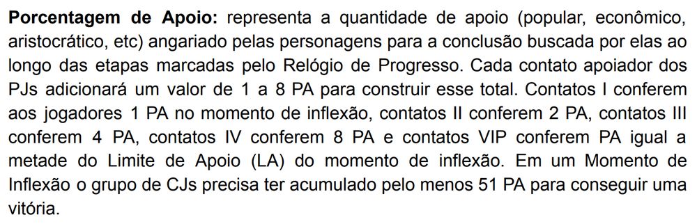 Trecho do capítulo POLÍTICA E INFLUÊNCIA, do Livro Básico de Phantasia:

"Porcentagem de Apoio: representa a quantidade de apoio (popular, econômico, aristocrático, etc) angariado pelas personagens para a conclusão buscada por elas ao longo das etapas marcadas pelo Relógio de Progresso. Cada contato apoiador dos PJs adicionará um valor de 1 a 8 PA para construir esse total. Contatos I conferem aos jogadores 1 PA no momento de inflexão, contatos II conferem 2 PA, contatos III conferem 4 PA, contatos IV conferem 8 PA e contatos VIP conferem PA igual a metade do Limite de Apoio (LA) do momento de inflexão. Em um Momento de Inflexão o grupo de CJs precisa ter acumulado pelo menos 51 PA para conseguir uma vitória."