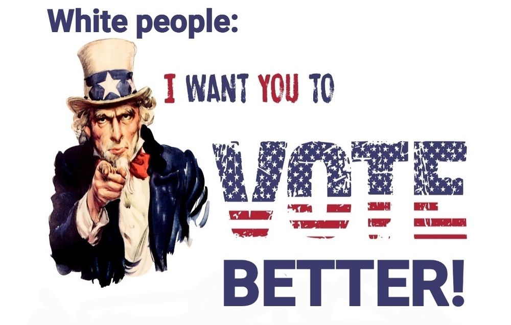 picture of traditional Uncle Sam pointing at you. lettering in red white and blue White People: I WANT YOU TO VOTE BETTER