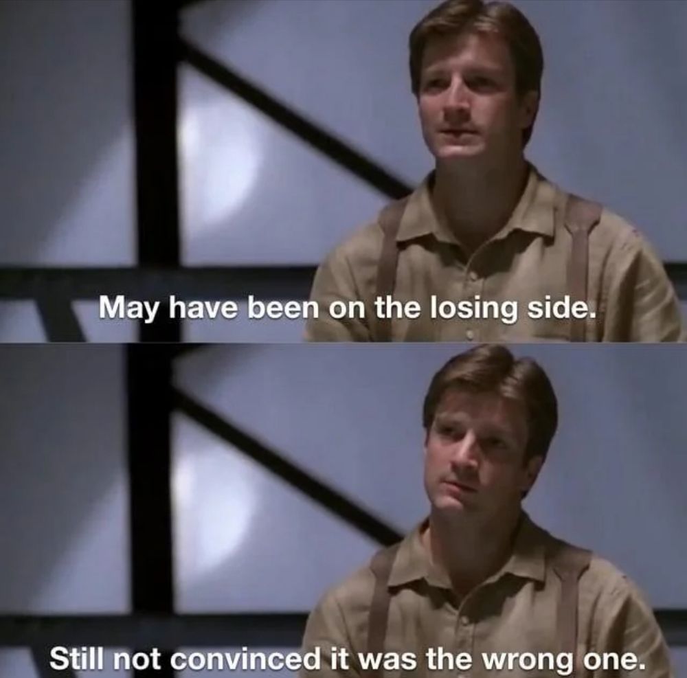 Mal Reynolds from Firefly. May have been on the losing side. Still not convinced it was the wrong one.