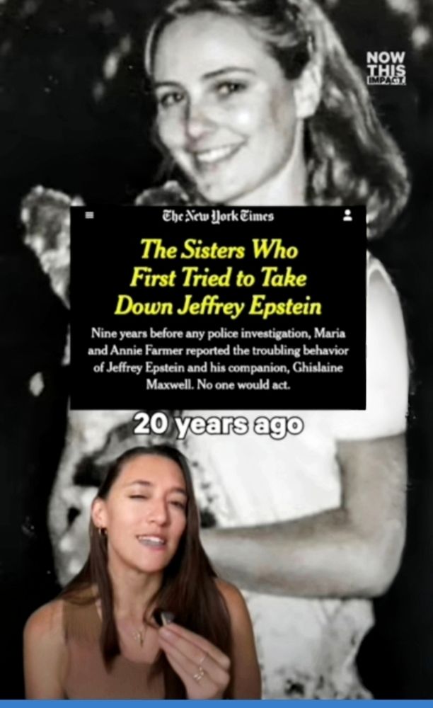 The New York Times The Sisters Who First Tried to TakeDown Jeffrey Epstein Nine years before any police investigation, Maria and Annie Farmer reported the troubling behavior of Jeffrey Epstein and his companion, Ghislaine Maxwell. No one would act. 20 years ago NOW THIS IMPACT