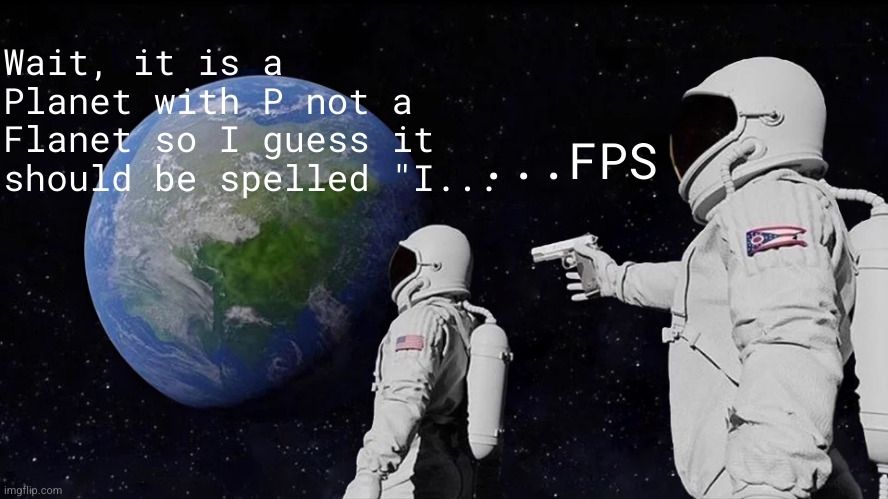 Always have been meme: Wait, it is a Planet with P not a Flanet so I guess it should be spelled "I... FPS