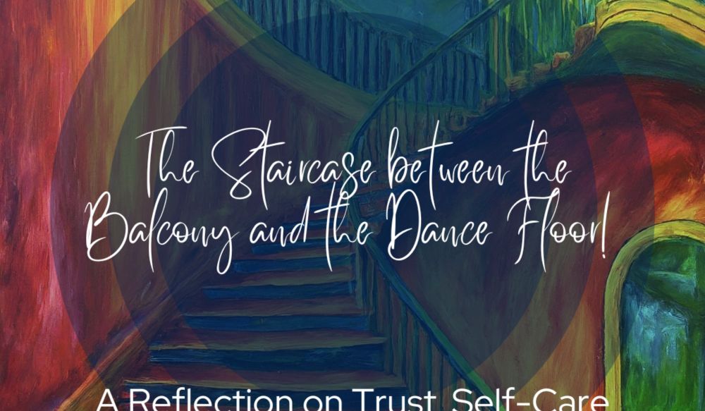 The Staircase between the Balcony and the Dance Floor! A Reflection on Trust, Self-Care and Collaboration.