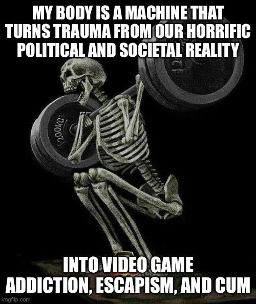 Skeleton lifting weights meme that says, “My body is a machine that turns trauma from our horrific political and societal reality into video game addiction, escapism, and cum.”