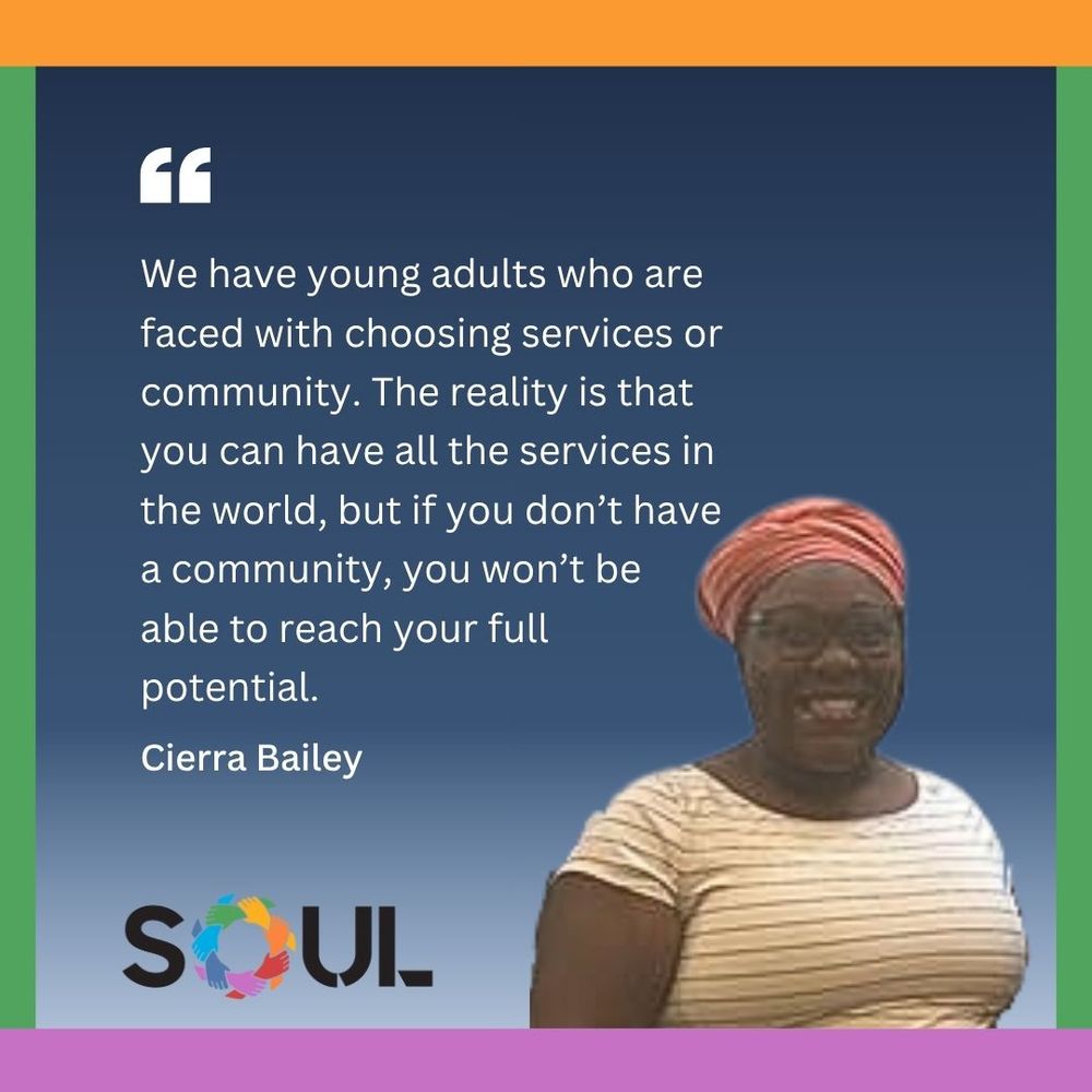 "We have young adults who are faced with choosing services or community. The reality is that you can have all the services in the world, but if you don't have a community, you won't be able to reach your full potential." - Cierra Bailey