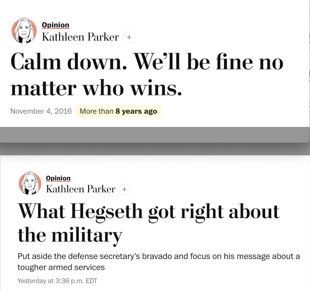 Headline on top op-ed, from 2016: "Calm down. We'll be fine no matter who wins."

Headline on bottom op-ed, from 2025: "What Hegseth got right about the military." 

Both by Kathleen Parker. 