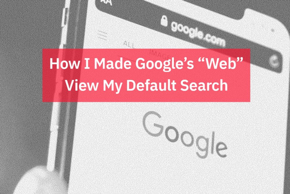 How I Made Google’s “Web” View My Default Search