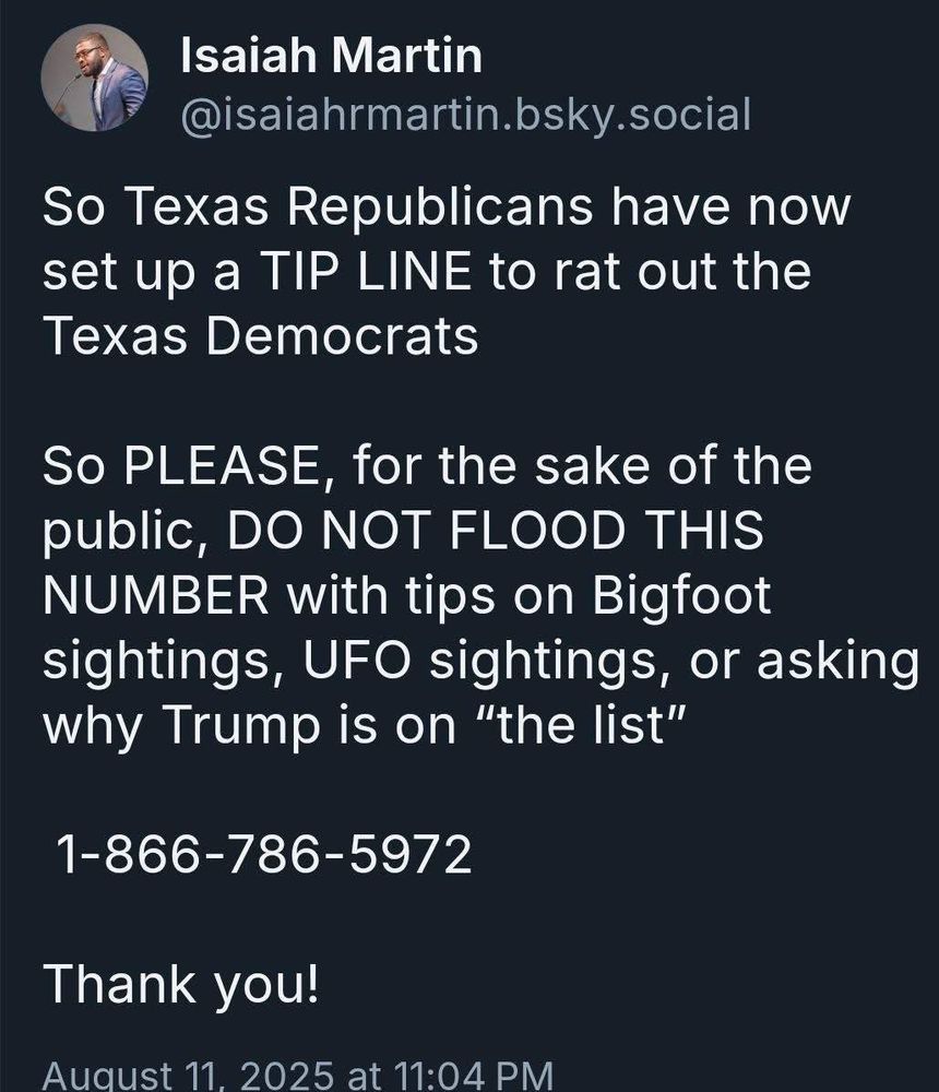 Republican tip line to catch Dems who fled Texas. Flood the lines with tips on Bigfoot, UFO's etc. 1-866-786-5972