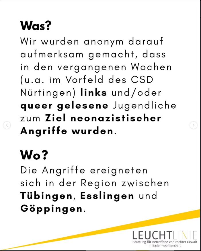 Wir wurden anonym darauf aufmerksam gemacht, dass in den vergangenen Wochen links oder queer gelesene Jugendliche zum Ziel neonazistischer Angriffe wurden in der Region zwischen Tübingen, Esslingen und Göppingen.