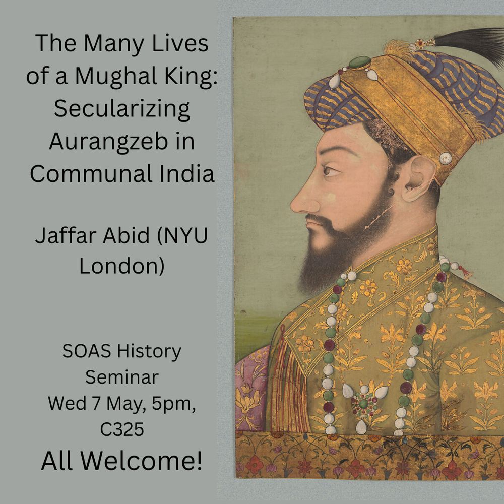Portrait of Prince Aurangzeb (17th c), Metropolitan Museum of Art (https://www.metmuseum.org/art/collection/search/454817) on the right hand side. On the left: 'The Many Lives of a Mughal King: Secularizing Aurangzeb in Communal India, Jaffar Abid (NYU London), SOAS History Seminar, Wed 7 May, 5pm, C325, All Welcome!