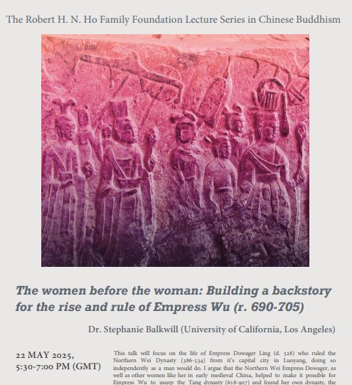 Flyer:
The Robert H.N. Ho Foundation Lecture Series in Chinese Buddhism
Inserted image: detail of stone relief showing a women's imperial procession in the Huangfu Gong Grotto at Longmen. Ca 527. From the cover of the speaker's book.
The Women and the Woman: Building the Backstory to the Rise and Rule of Empress Wu (r. 690–705)
Dr. Stephanie Balkwill (University of California, Los Angeles)
22 My 2025, 5:30-7:00pm (GMT)