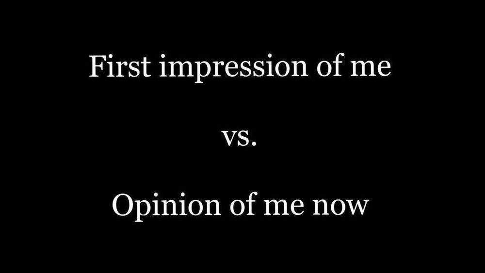 First impression of me

vs.

Opinion of me now