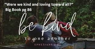 "Were we kind and loving toward all?" Big Book pg. 86 Be kind to one another