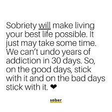 "Sobriety will make living your best life possible. It just may take some time. We can't undo years of addiction in 30 days. So, on the good days, stick with it and on the bad days stick with it."