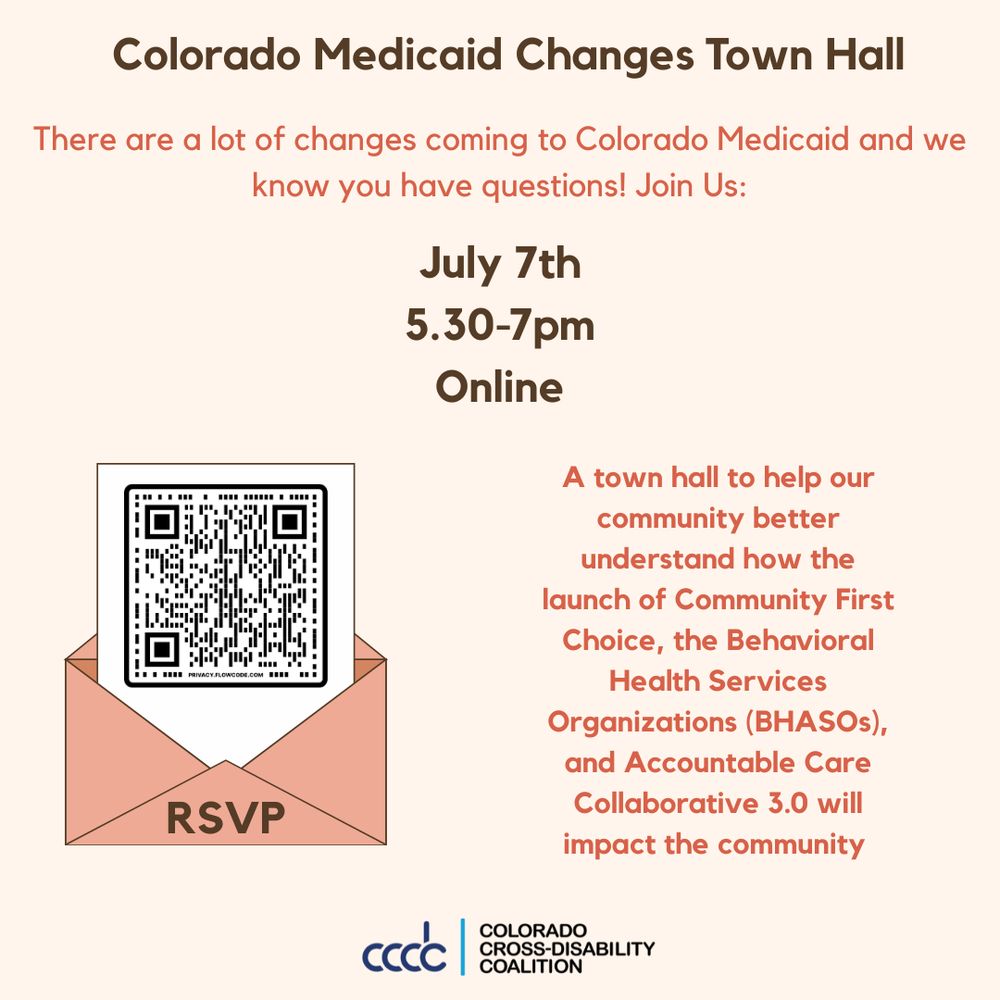 A graphic that outlines information about the Colorado Medicaid Changes Town Hall. The text says "There are a lot of changes coming to Colorado Medicaid and we know you have questions! Join us July 7th, 5.30-7pm, Online. A town hall to help our community better understand how the launch of Community First Choice, the Behavioral Health Service Organizations and ACC 3.0 will impact our community." A picture of an invitation with a QR code for registration appears on the left hand side of the invite. 
