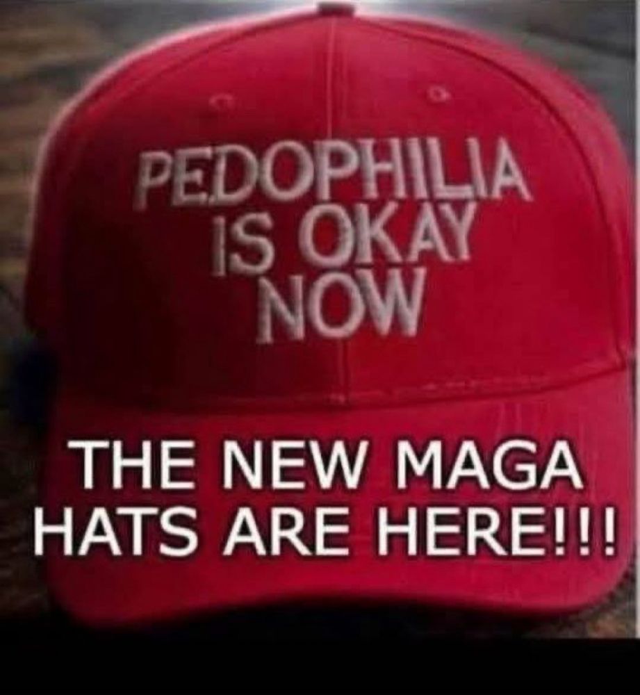 PEDOPHILIA IS OKAY NOW on a red hat
THE NEW MAGA HATS ARE HERE!!!