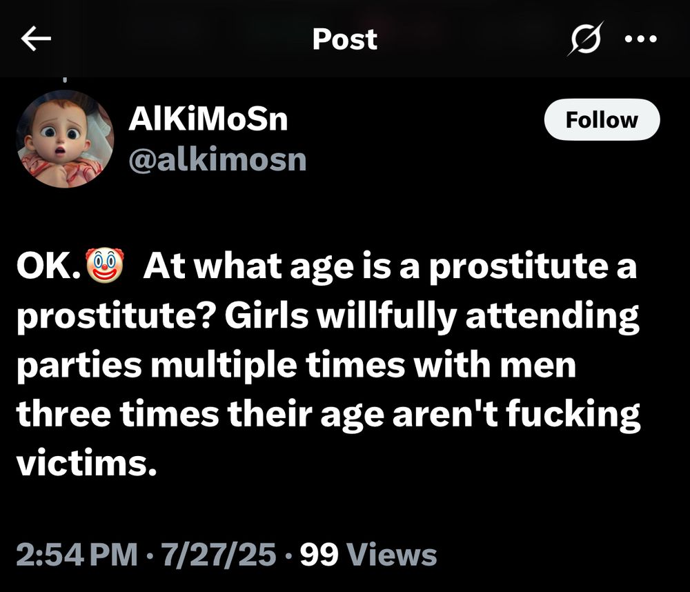 Post on that other site AlKiMoSn At what age is a prostitute a prostitute? Girls willfully attending parties multiple times with men three times their age aren't fucking victims. 2:54 PM • 7/27/25 • 99 Views