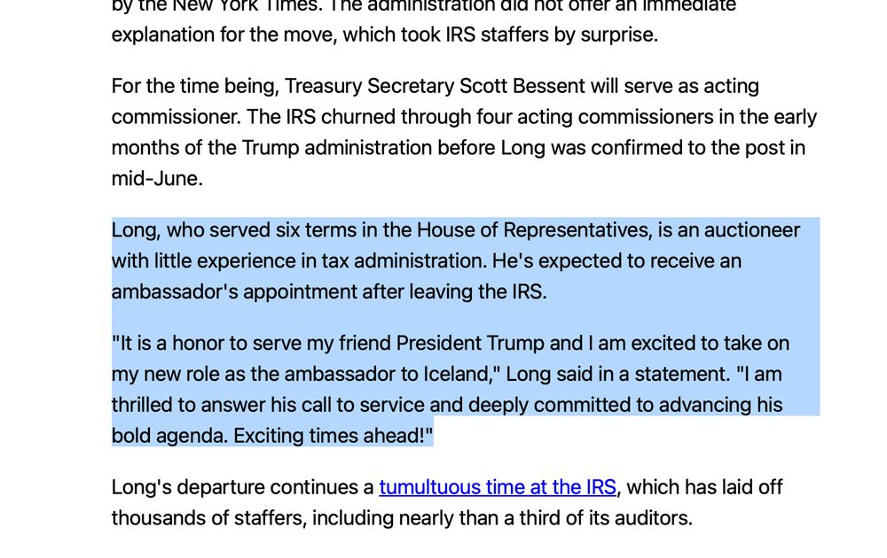 Long, who served six terms in the House of Representatives, is an auctioneer with little experience in tax administration. He's expected to receive an ambassador's appointment after leaving the IRS.

"It is a honor to serve my friend President Trump and I am excited to take on my new role as the ambassador to Iceland," Long said in a statement. "I am thrilled to answer his call to service and deeply committed to advancing his bold agenda. Exciting times ahead!"