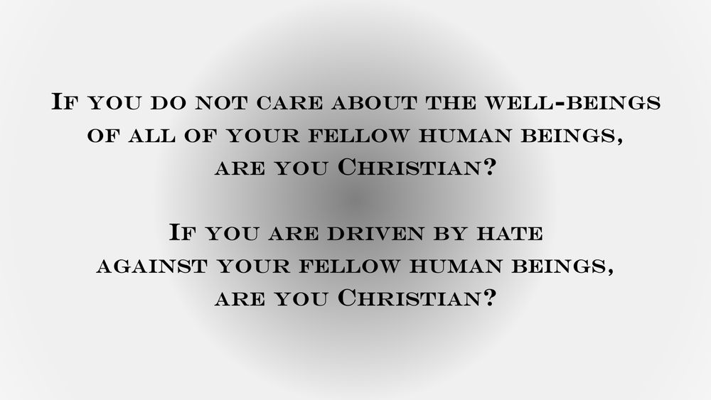 If you do not care about the well-beings
of all of your fellow human beings,
are you Christian?

If you are driven by hate
against your fellow human beings,
are you Christian?
