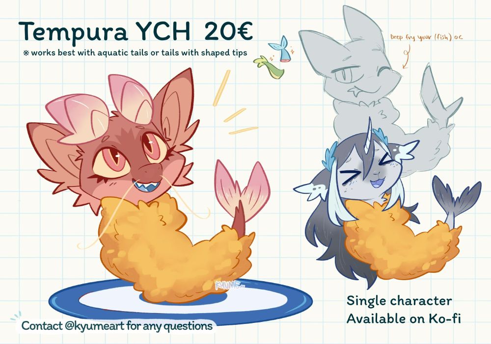 Text: Tempura YCH 20€
※ Works best with aquatic tails or tails with shaped tips
Deep fry your (fish) OC
Single character
Available on Ko-fi
Contact @kyumeart for any questions


Notes: idk i have stranger ych ideas i'd like to draw but im not sure if ppl are interested (◞‸◟)