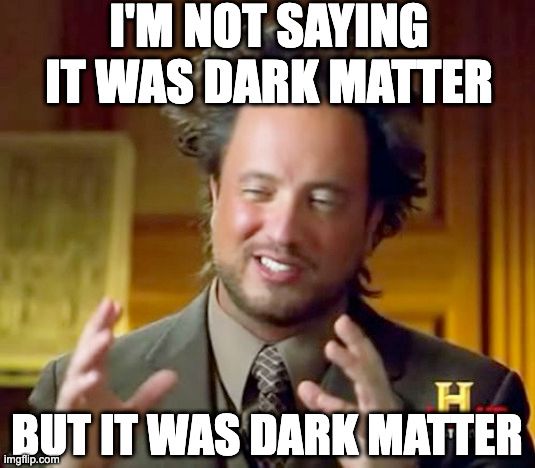 Ancient Aliens guy saying "I'm not saying it was dark matter. But it was dark matter"