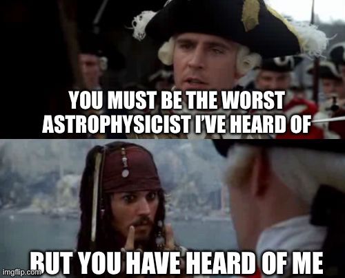 Pirates of the Caribbean meme

YOU MUST BE THE WORST ASTROPHYSICIST I’VE HEARD OF

BUT YOU HAVE HEARD OF ME