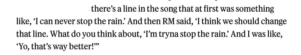 Tablo's interview excerpt that says: "there’s a line in the song that at first was something like, ‘I can never stop the rain.’ And then RM said, ‘I think we should change that line. What do you think about, ‘I’m tryna stop the rain.’ And I was like, ‘Yo, that’s way better!’”