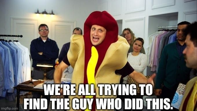 Hot dog man meme 

"We're all trying to find the guy who did this."