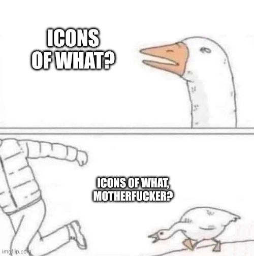 Goose chasing man meme:
"Icons of what?"
"Icons of what, motherfucker?"