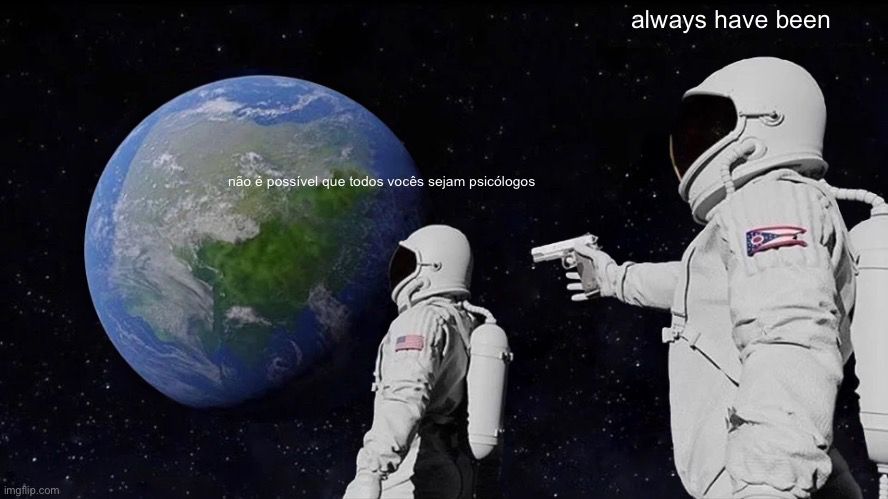 meme do astronauta na lua olhando pra terra falando "não é possível que todos vocês sejam psicólogos" enquanto outro mira uma arma na cabeça dele e fala "always have been"