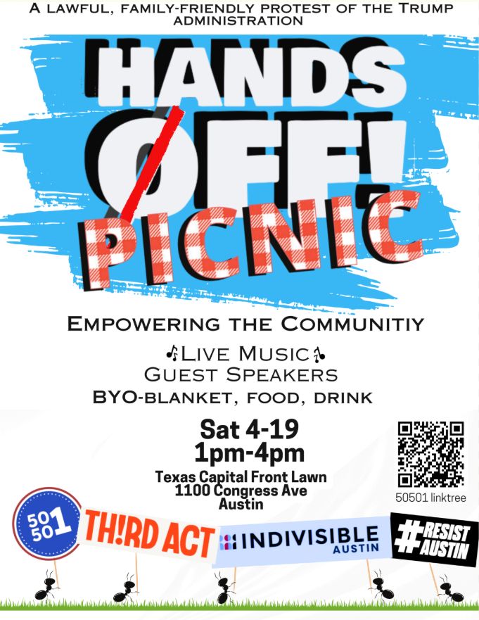 Top Text: A lawful, family-friendly protest of the Trump Administration, Hands Off! Picnic
Upper Middle Text: Empowering the Community, Live music, Guest Speakers, BYO - Blanket, Food, Drink
Lower Middle Text: Sat 4-19, 1pm to 4pm, Texas Capitol Front Lawn, 1100 Congress Ave, Austin, TX 78701
Bottom Text: Below a 50501 linktree, 50501 linktree
Bottom Image: A row of ants holding signs with logos of 50501, Th!rd (third) Act, Indivisible Austin, #ResistAustin