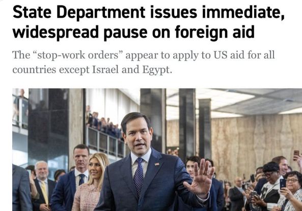 State Department issues immediate, widespread pause on foreign aid 

The “stop-work orders” appear to apply to US aid for all countries except Israel and Egypt.
