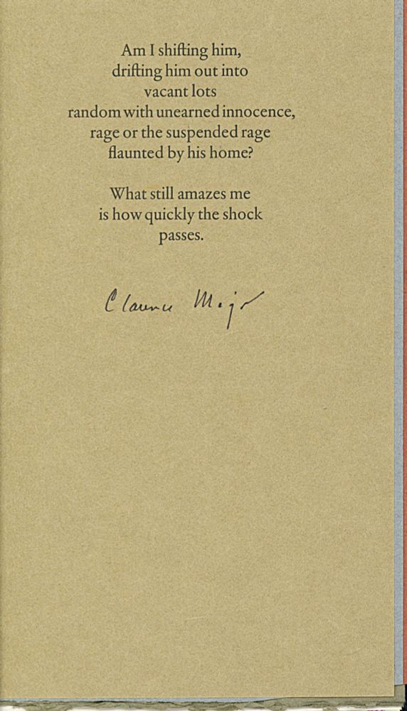 Am l shifting him,
drifting him out into
vacant lots
random with unearned innocence,
rage or the suspended rage
flaunted by his home?

What still amazes me
is how quickly the shock
passes.

Clarence Major.

