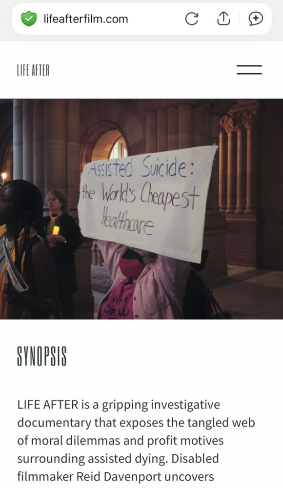 Screenshot of Life After website which is life after film dot com. With a photo of a masked person holding up a sign that says “assisted suicide: the world’s cheapest healthcare” and below that “Synopsis LIFE AFTER is a gripping investigative documentary that exposes the tangled web of moral dilemmas and profit motives surrounding assisted dying. Disabled filmmakers Reid Davenport uncovers…”