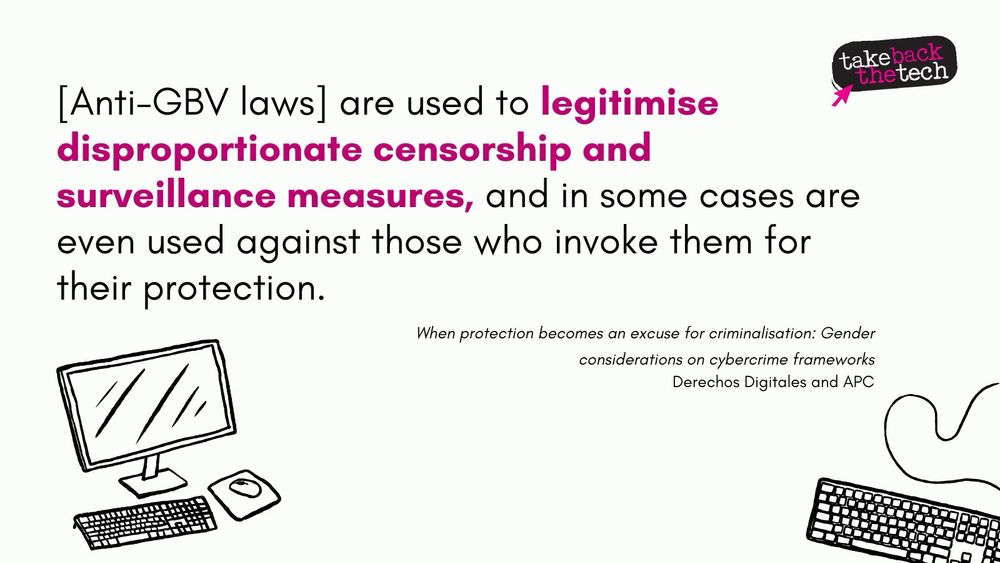 Illustrations of a computer setup and a keyboard on the left and right side of the image respectively. Text: [Anti-GBV laws] are used to legitimise disproportionate censorship and surveillance measures, and in some cases are even used against those who invoke them for their protection.

When protection becomes an excuse for criminalisation: Gender considerations on cybercrime frameworks
Derechos Digitales and APC