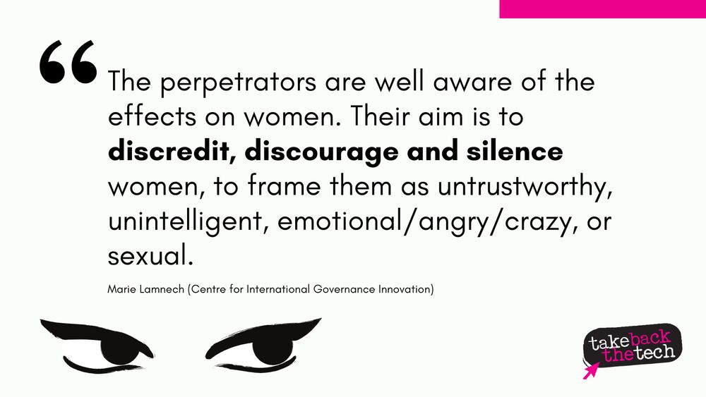 Text with an illustration of eyes looking sideways: “The perpetrators are well aware of the effects on women. Their aim is to discredit, discourage and silence women, to “frame them as untrustworthy, unintelligent, emotional/angry/crazy, or sexual.”

- Marie Lamnech (Centre for International Governance Innovation)
