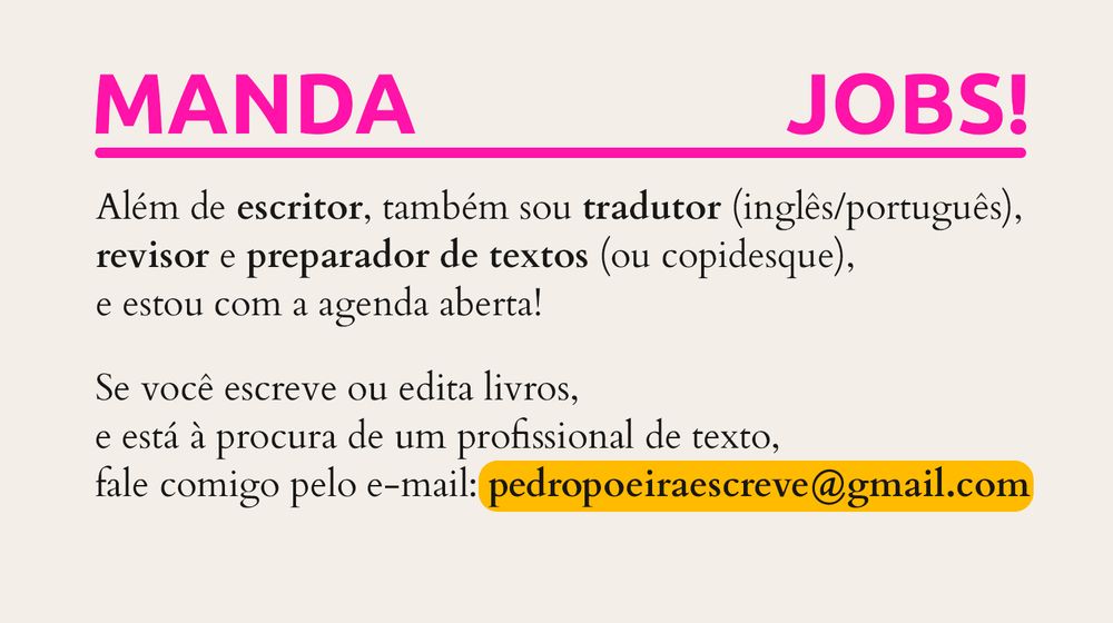 pôster. o título diz: “manda jobs!”. no texto abaixo se lê: “ além de escritor, também sou tradutor (inglês/português), revisor e preparador de textos (ou copidesque), estou com agenda aberta! se você escreve ou edita livros, e está à procura de um profissional de texto, fale comigo pelo e-mail: pedropoeiraescreve@gmail.com.”